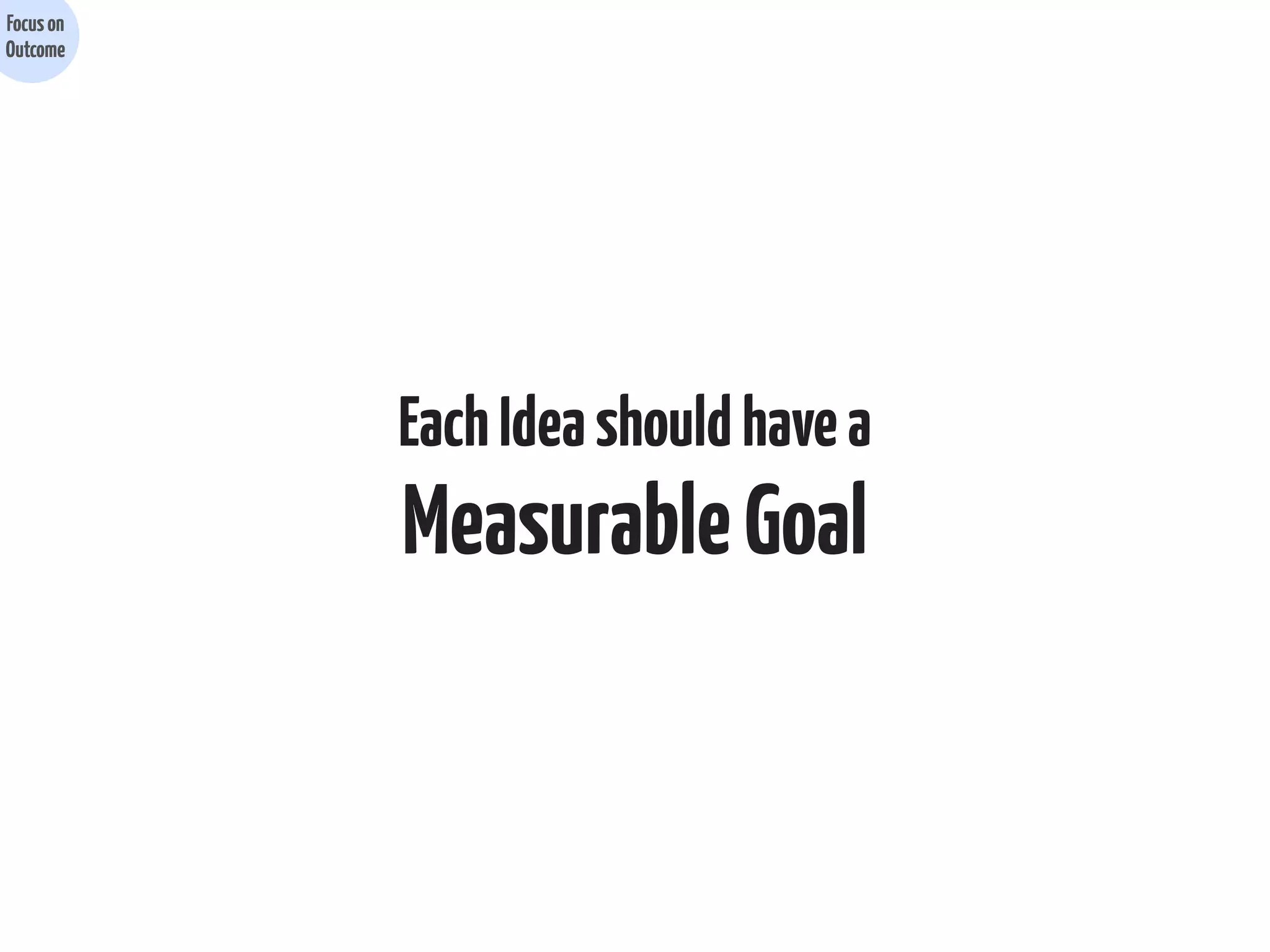 Focus on
Outcome

Each Idea should have a

Measurable Goal

 