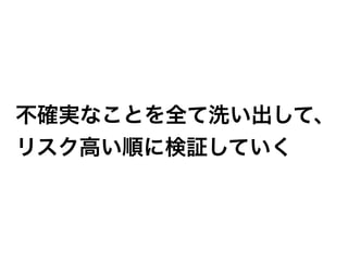 不確実なことを全て洗い出して、
リスク高い順に検証していく
 