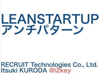 LEANSTARTUP
アンチパターン
RECRUIT Technologies Co., Ltd.
Itsuki KURODA @i2key
 