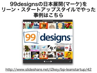 http://www.slideshare.net/i2key/bp-leanstartup/42
99designsの日本展開(マーケ)を
リーン・スタートアップスタイルでやった
事例はこちら
 