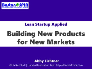 Lean Startup Applied
Building New Products
for New Markets
Abby Fichtner
@HackerChick | Harvard Innovation Lab | http://HackerChick.com
 