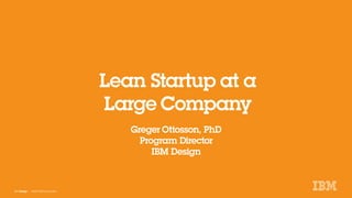 IBM Design :: ©2015 IBM Corporation
Greger Ottosson, PhD
Program Director
IBM Design
Lean Startup at a
Large Company
 