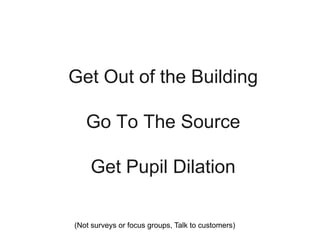 Get Out of the Building
Go To The Source
Get Pupil Dilation
(Not surveys or focus groups, Talk to customers)
 