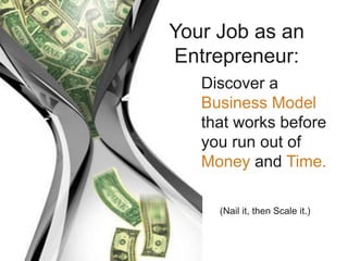 Discover a
Business Model
that works before
you run out of
Money and Time.
(Nail it, then Scale it.)
Your Job as an
Entrepreneur:
 