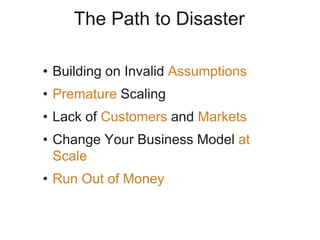• Building on Invalid Assumptions
• Premature Scaling
• Lack of Customers and Markets
• Change Your Business Model at
Scale
• Run Out of Money
The Path to Disaster
 