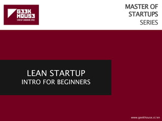 MASTER OF
STARTUPS
SERIES
LEAN STARTUP
INTRO FOR BEGINNERS
www.geekhouse.si/en
 
