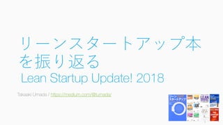 リーンスタートアップ本
を振り返る
Lean Startup Update! 2018
Takaaki Umada / https://medium.com/@tumada/
1
 