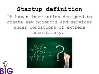 Startup definition
“A human institution designed to
create new products and services
under conditions of extreme
uncertainty.”
 