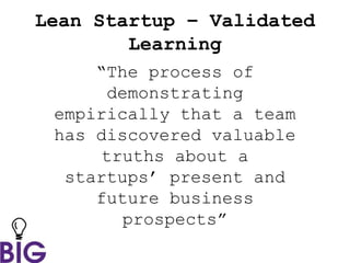 Lean Startup – Validated
Learning
“The process of
demonstrating
empirically that a team
has discovered valuable
truths about a
startups’ present and
future business
prospects”
 