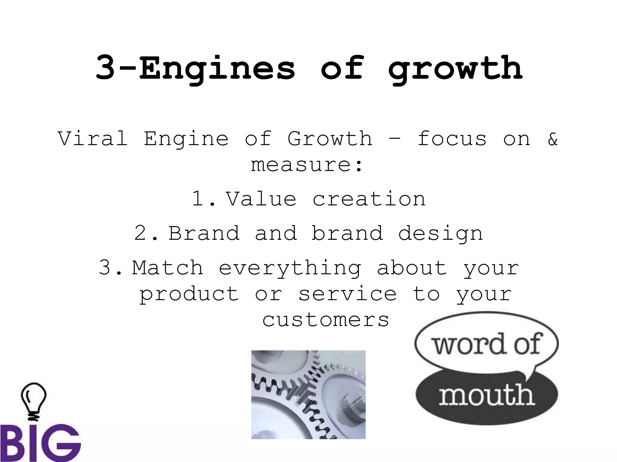 Viral Engine of Growth – focus on &
measure:
1. Value creation
2. Brand and brand design
3. Match everything about your
product or service to your
customers
3-Engines of growth
 