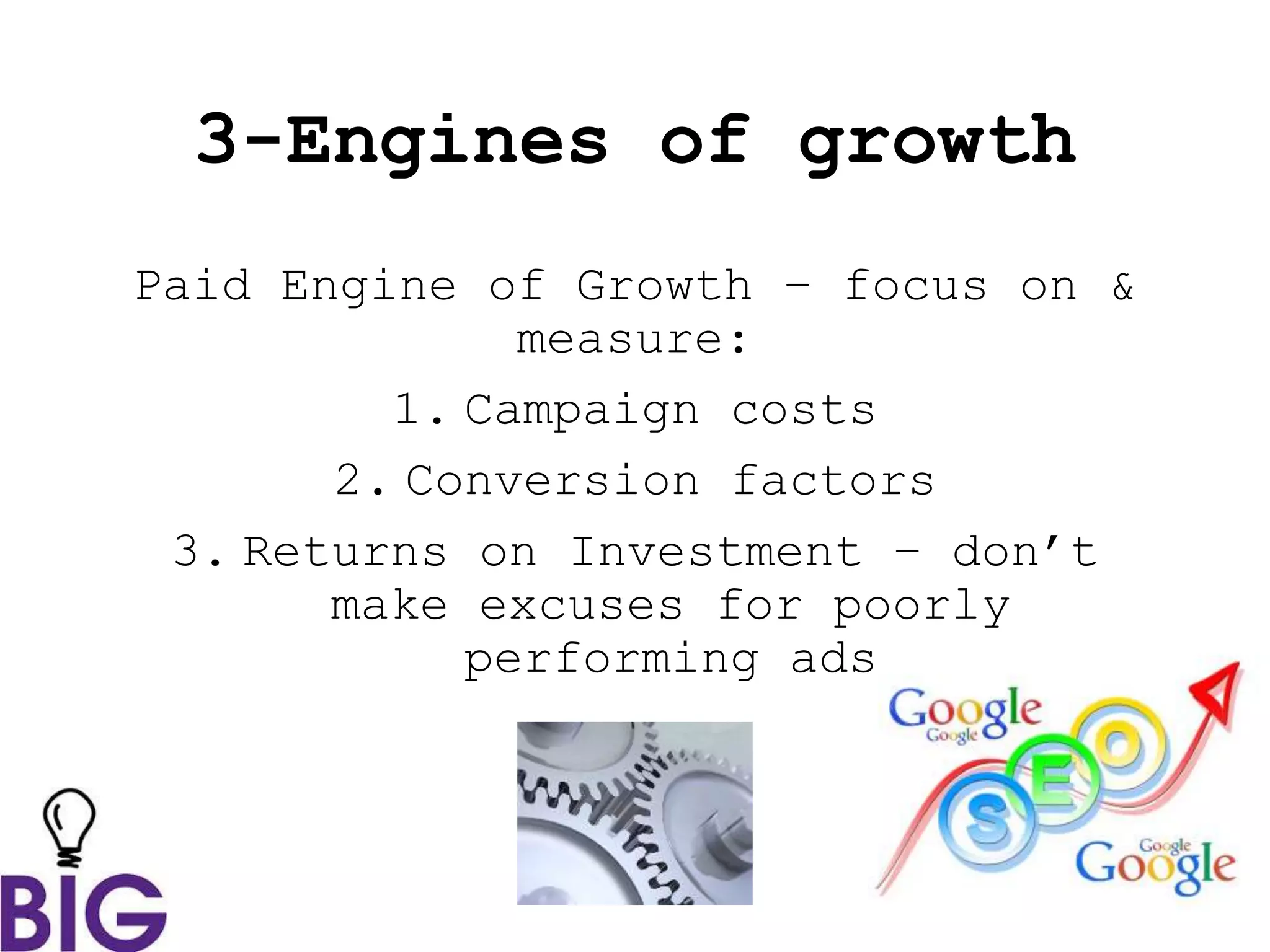 3-Engines of growth
Paid Engine of Growth – focus on &
measure:
1. Campaign costs
2. Conversion factors
3. Returns on Investment – don’t
make excuses for poorly
performing ads
 