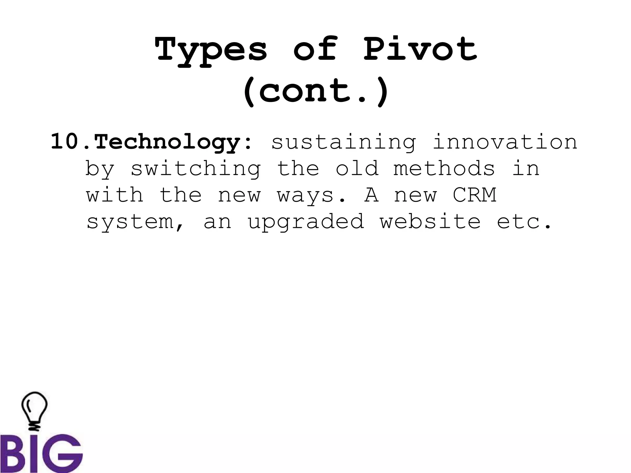 Types of Pivot
(cont.)
10.Technology: sustaining innovation
by switching the old methods in
with the new ways. A new CRM
system, an upgraded website etc.
 