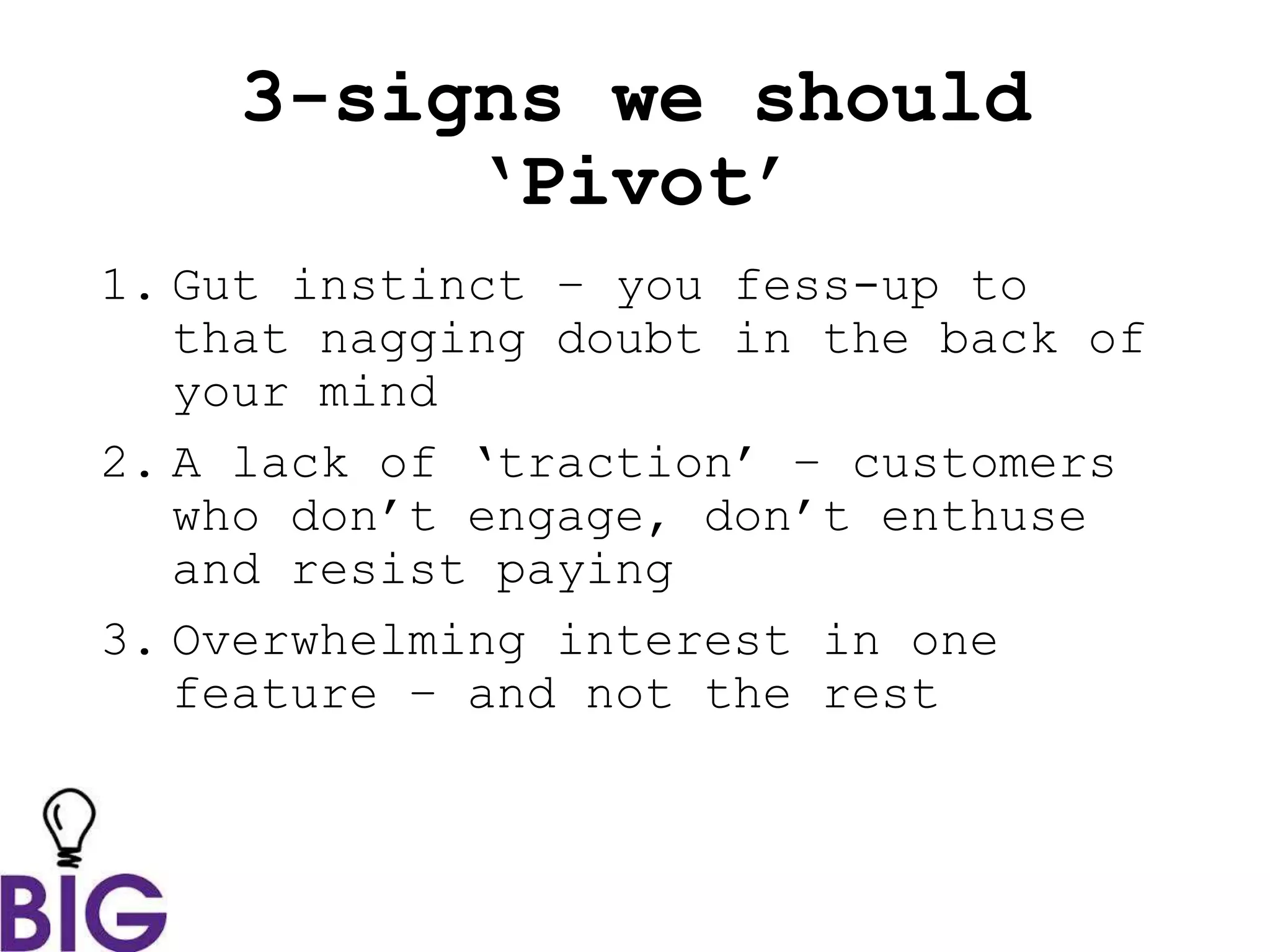 3-signs we should
‘Pivot’
1. Gut instinct – you fess-up to
that nagging doubt in the back of
your mind
2. A lack of ‘traction’ – customers
who don’t engage, don’t enthuse
and resist paying
3. Overwhelming interest in one
feature – and not the rest
 