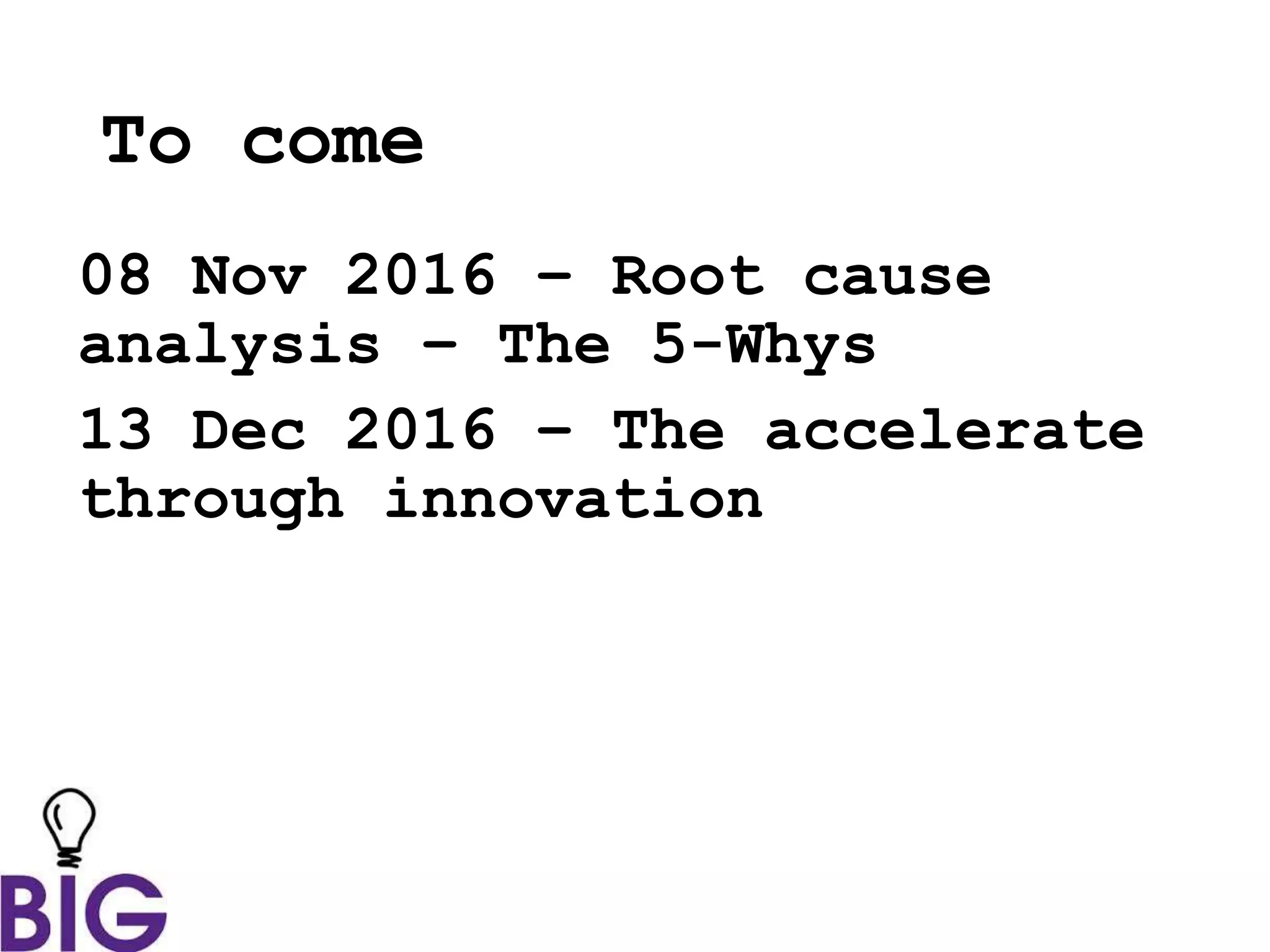 To come
08 Nov 2016 – Root cause
analysis – The 5-Whys
13 Dec 2016 – The accelerate
through innovation
 
