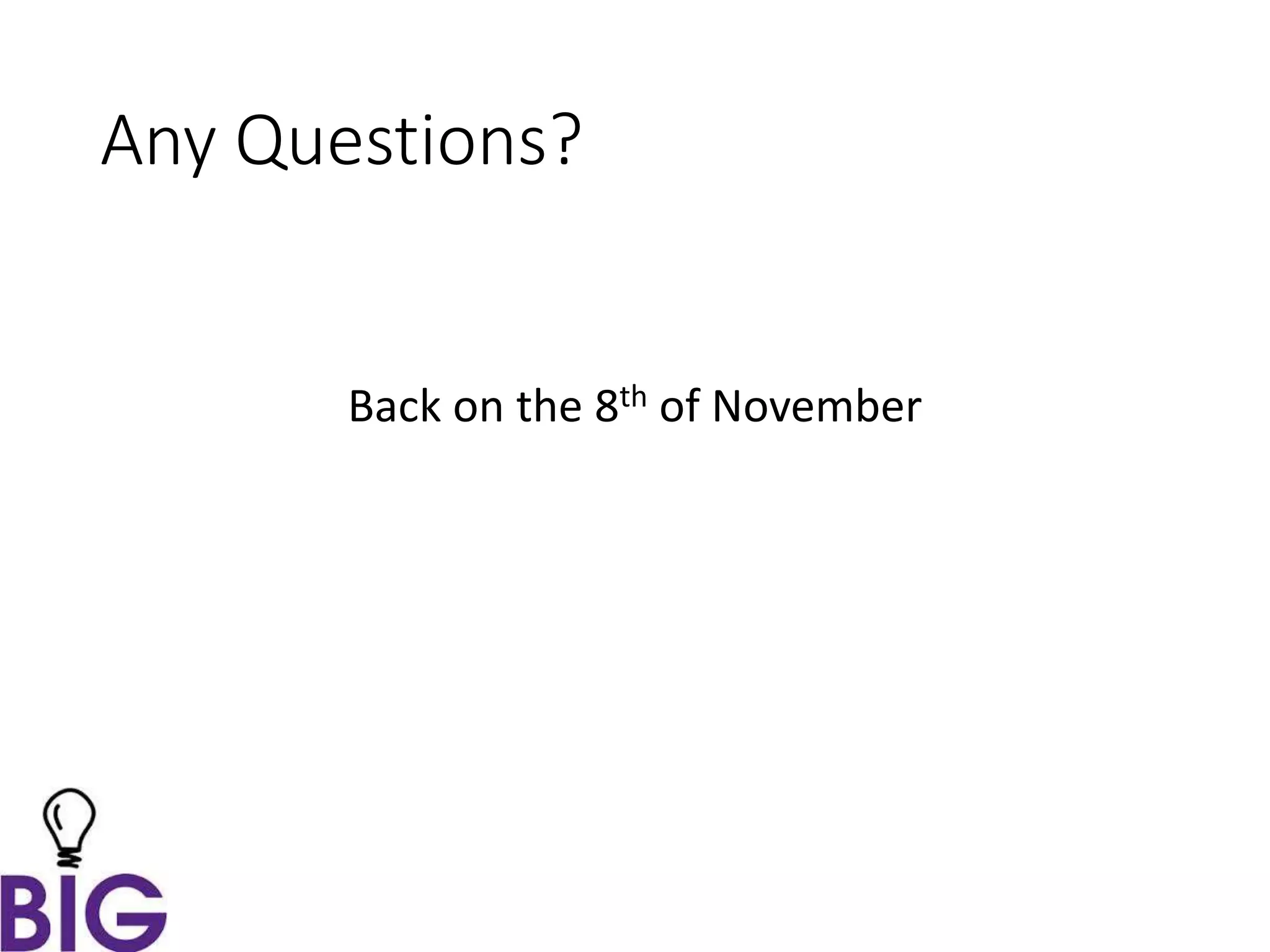 Any Questions?
Back on the 8th of November
 
