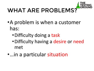 Assumptions 
•What do you believe is true so that your customer or problem hypothesis is true?  