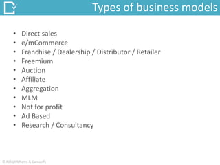 • Direct sales
• e/mCommerce
• Franchise / Dealership / Distributor / Retailer
• Freemium
• Auction
• Affiliate
• Aggregation
• MLM
• Not for profit
• Ad Based
• Research / Consultancy
Types of business models
© Abhijit Mhetre & Canvazify
 