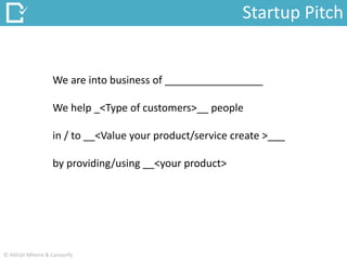 We are into business of _________________
We help _<Type of customers>__ people
in / to __<Value your product/service create >___
by providing/using __<your product>
Startup Pitch
© Abhijit Mhetre & Canvazify
 