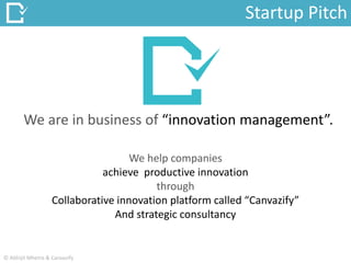 We help companies
achieve productive innovation
through
Collaborative innovation platform called “Canvazify”
And strategic consultancy
We are in business of “innovation management”.
Startup Pitch
© Abhijit Mhetre & Canvazify
 