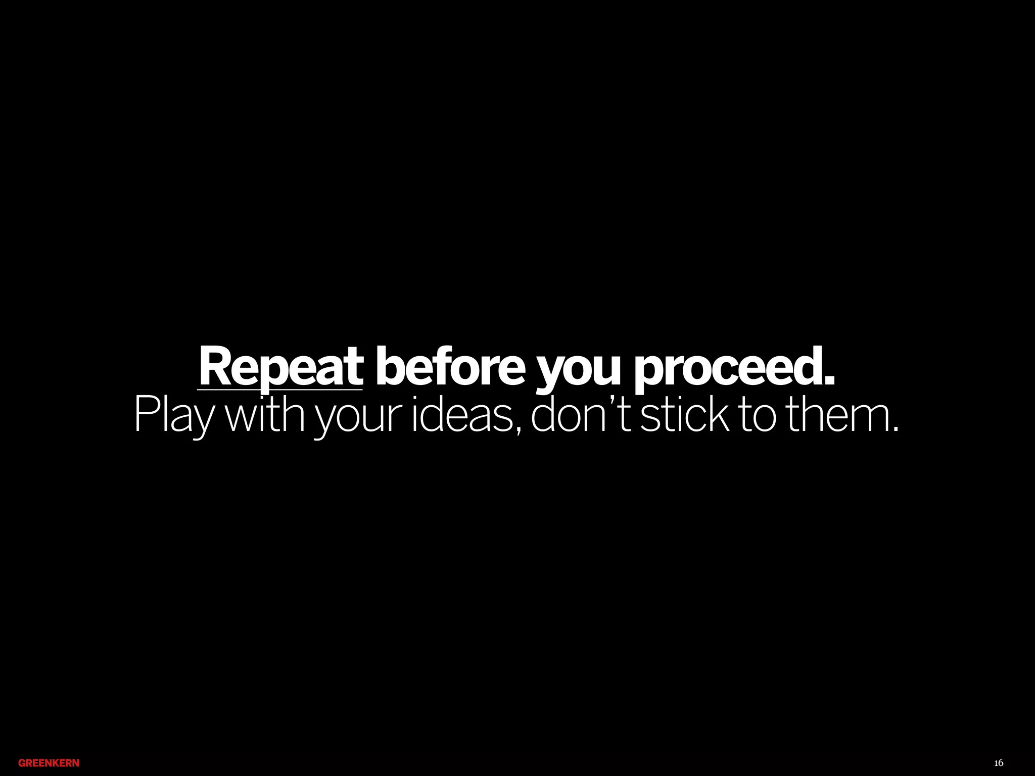 Repeat before you proceed.

Play with your ideas, don’t stick to them.

16

 