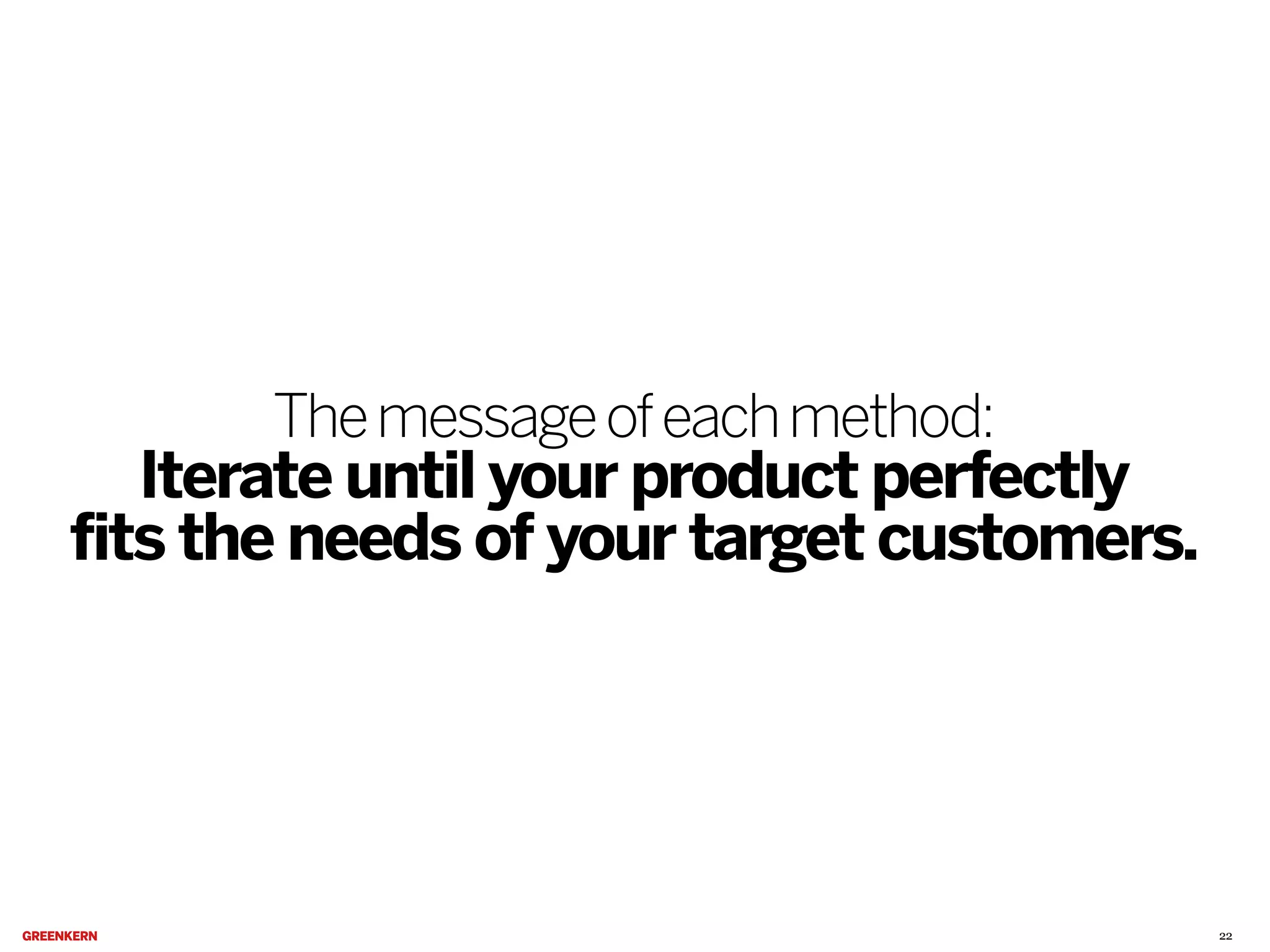 The message of each method:

Iterate until your product perfectly
fits the needs of your target customers.

22

 