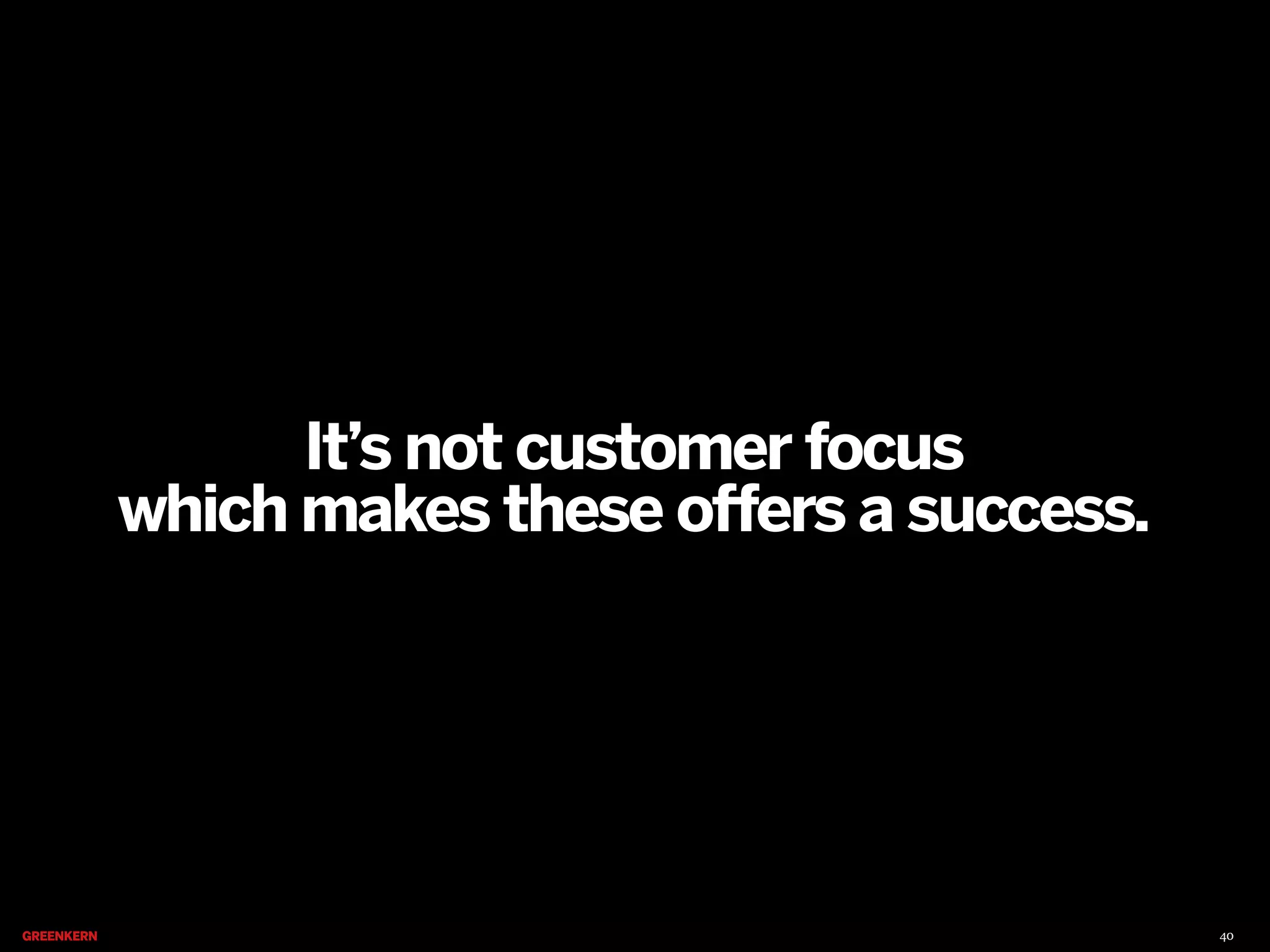 It’s not customer focus
which makes these offers a success.

40

 