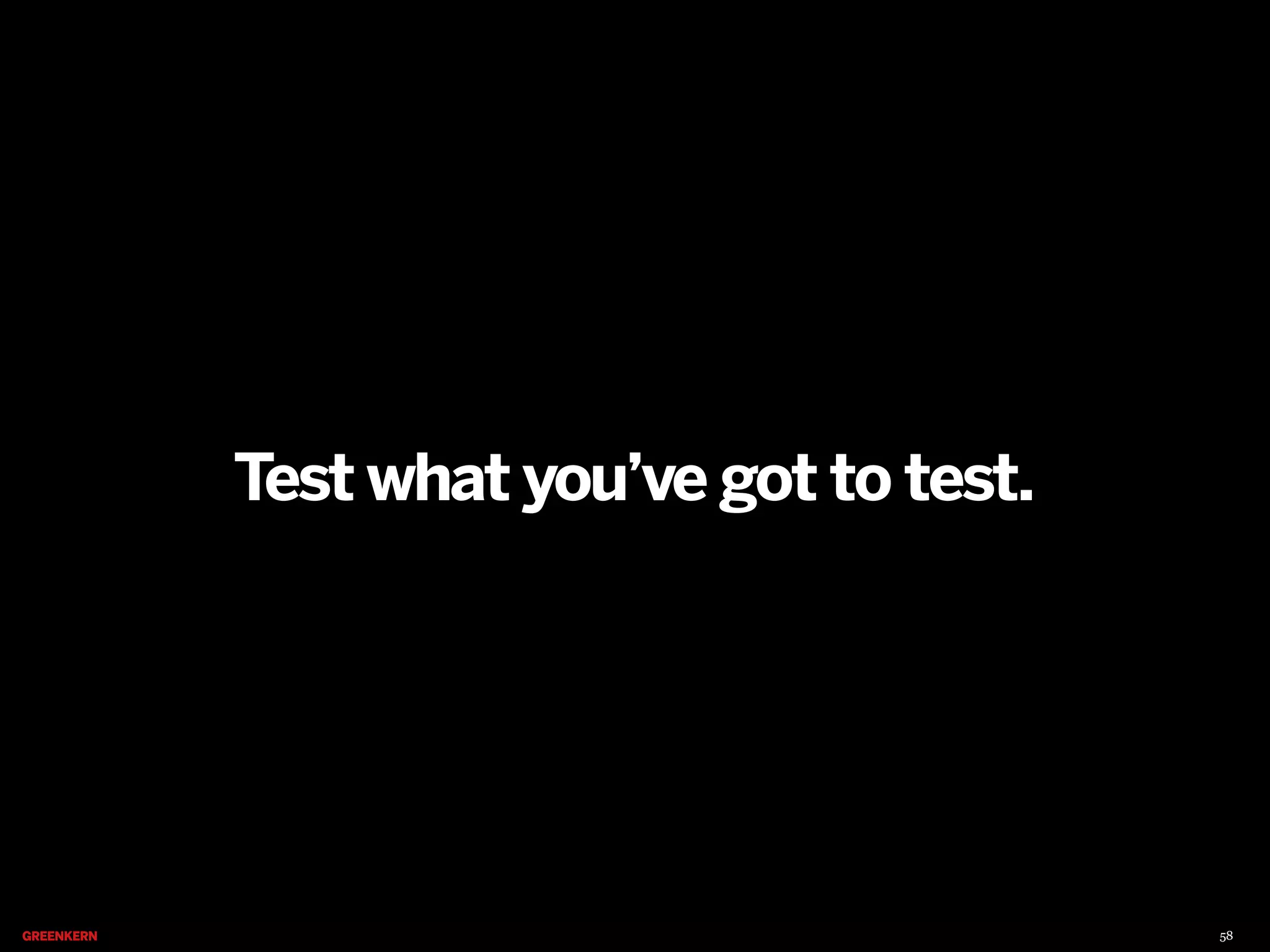 Test what you’ve got to test.

58

 