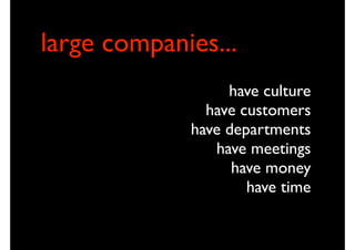 large companies...
                  have culture
               have customers
             have departments
                have meetings
                   have money
                     have time
 