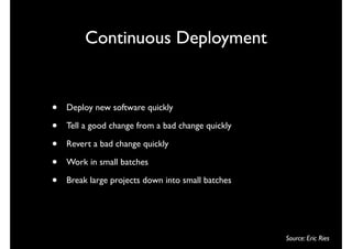 Continuous Deployment


•   Deploy new software quickly

•   Tell a good change from a bad change quickly

•   Revert a bad change quickly

•   Work in small batches

•   Break large projects down into small batches




                                                   Source: Eric Ries
 
