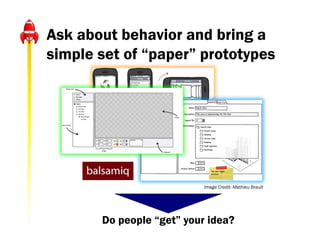 Ask about behavior and bring a
simple set of “paper” prototypes




                     Image credit: Simon Collison (flickr)




                                   Image Credit: Mathieu Brault




       Do people “get” your idea?
 