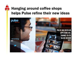 Hanging around coffee shops
helps Pulse refine their new ideas
 