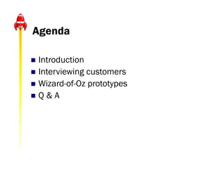 Agenda

 Introduction
 Interviewing customers
 Wizard-of-Oz prototypes
Q&A
 