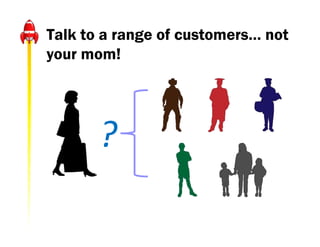 Talk to a range of customers… not
your mom!




       ?
 