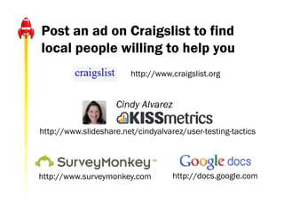 Post an ad on Craigslist to find
local people willing to help you
                        http://www.craigslist.org


                    Cindy Alvarez

http://www.slideshare.net/cindyalvarez/user-testing-tactics




http://www.surveymonkey.com         http://docs.google.com
 