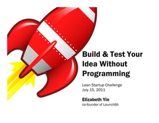Build & Test Your
Idea Without
Programming
Lean Startup Challenge
July 15, 2011

Elizabeth Yin
co-founder of LaunchBit
 