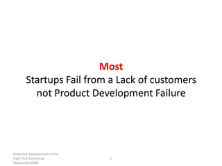 Most
       Startups Fail from a Lack of customers
         not Product Development Failure




Customer Development in the
High-Tech Enterprise          1
September 2008
 