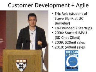 Customer Development + Agile
               • Eric Reis (student of
                 Steve Blank at UC
                 Berkeley)
               • Co-Founded 2 Startups
               • 2004: Started IMVU
                 (3D Chat Client)
               • 2009: $20mil sales
               • 2010: $40mil sales
 
