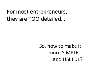 For most entrepreneurs,
they are TOO detailed…



            So, how to make it
                more SIMPLE..
                  and USEFUL?
 