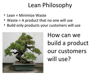 Lean Philosophy
• Lean = Minimize Waste
• Waste = A product that no one will use
• Build only products your customers will use

                         How can we
                         build a product
                         our customers
                         will use?
 