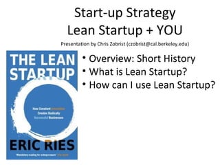 Start-up Strategy
  Lean Startup + YOU
Presentation by Chris Zobrist (czobrist@cal.berkeley.edu)

         • Overview: Short History
         • What is Lean Startup?
         • How can I use Lean Startup?
 
