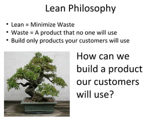 Lean Philosophy
• Lean = Minimize Waste
• Waste = A product that no one will use
• Build only products your customers will...
