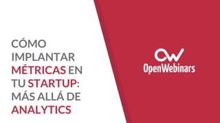 CÓMO
IMPLANTAR
MÉTRICAS EN
TU STARTUP:
MÁS ALLÁ DE
ANALYTICS
 