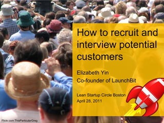 How to recruit and interview potential customers Elizabeth Yin Co-founder of LaunchBit Lean Startup Circle Boston April 28, 2011 Flickr.com ThisParticularGreg 