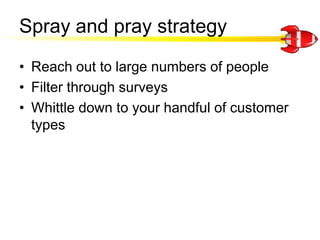 Spray and pray strategy<br />Reach out to large numbers of people<br />Filter through surveys<br />Whittle down to your ha...