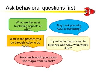 Ask behavioral questions first<br />What are the most frustrating aspects of ABC?<br />May I ask you why ABC is frustratin...