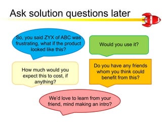 Ask solution questions later<br />Would you use it?<br />So, you said ZYX of ABC was frustrating, what if the product look...