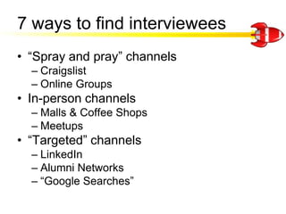 7 ways to find interviewees<br />“Spray and pray” channels<br />Craigslist<br />Online Groups<br />In-person channels<br /...