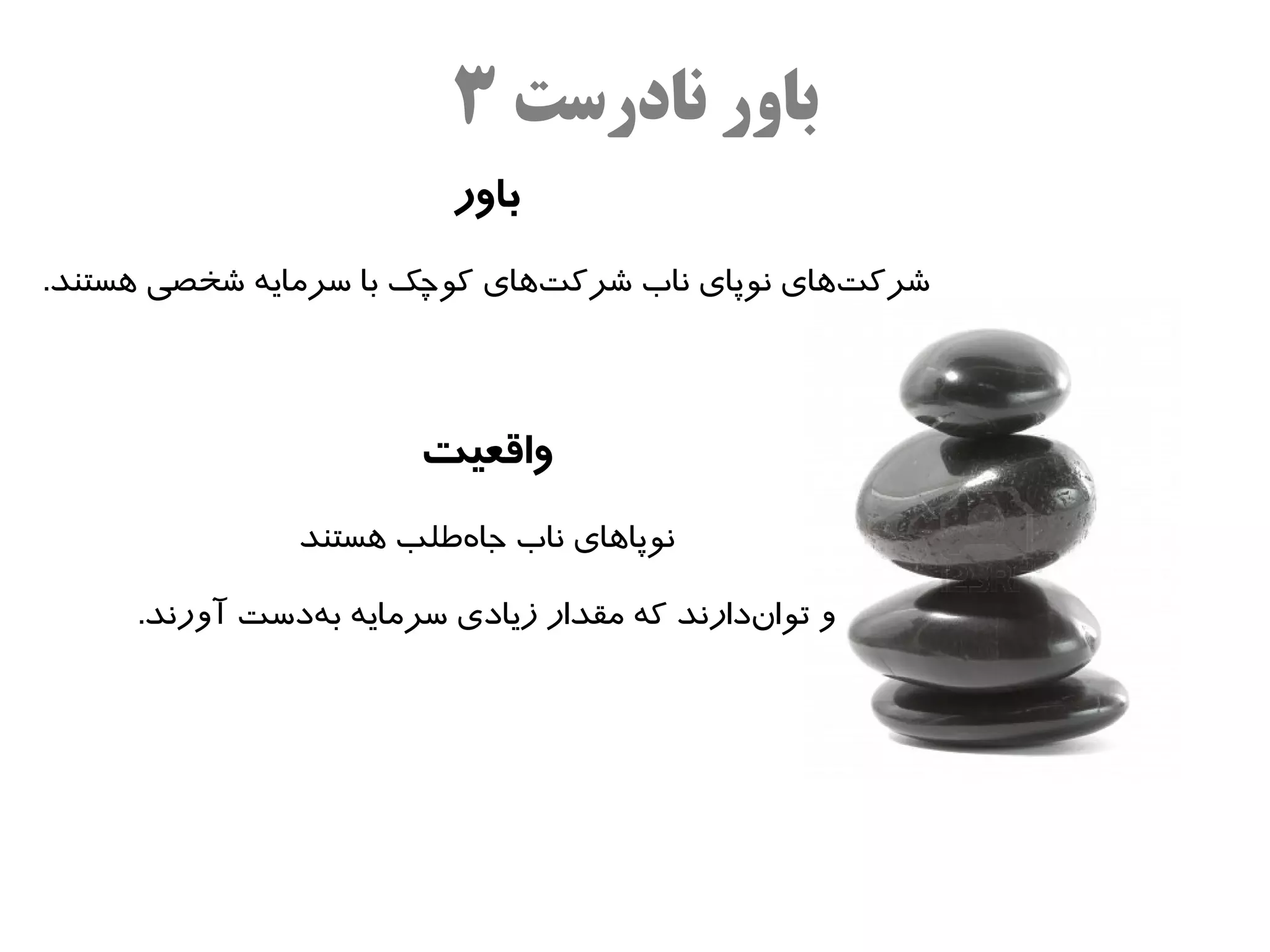 ‫باور نادرست ۳‬
                          ‫باور‬
‫شرکتاهای نوپای ناب شرکتاهای کوچک با سرمایه شخصی اهستند.‬
                                ‫ه‌‬                 ‫ه‌‬



                       ‫واقعیت‬
               ‫نوپااهای ناب جاهلطلب اهستند‬
                          ‫ه‌‬

     ‫و تواندارند که مقدار زیادی سرمایه بهدست آورند.‬
               ‫ه‌‬                            ‫ه‌‬
 