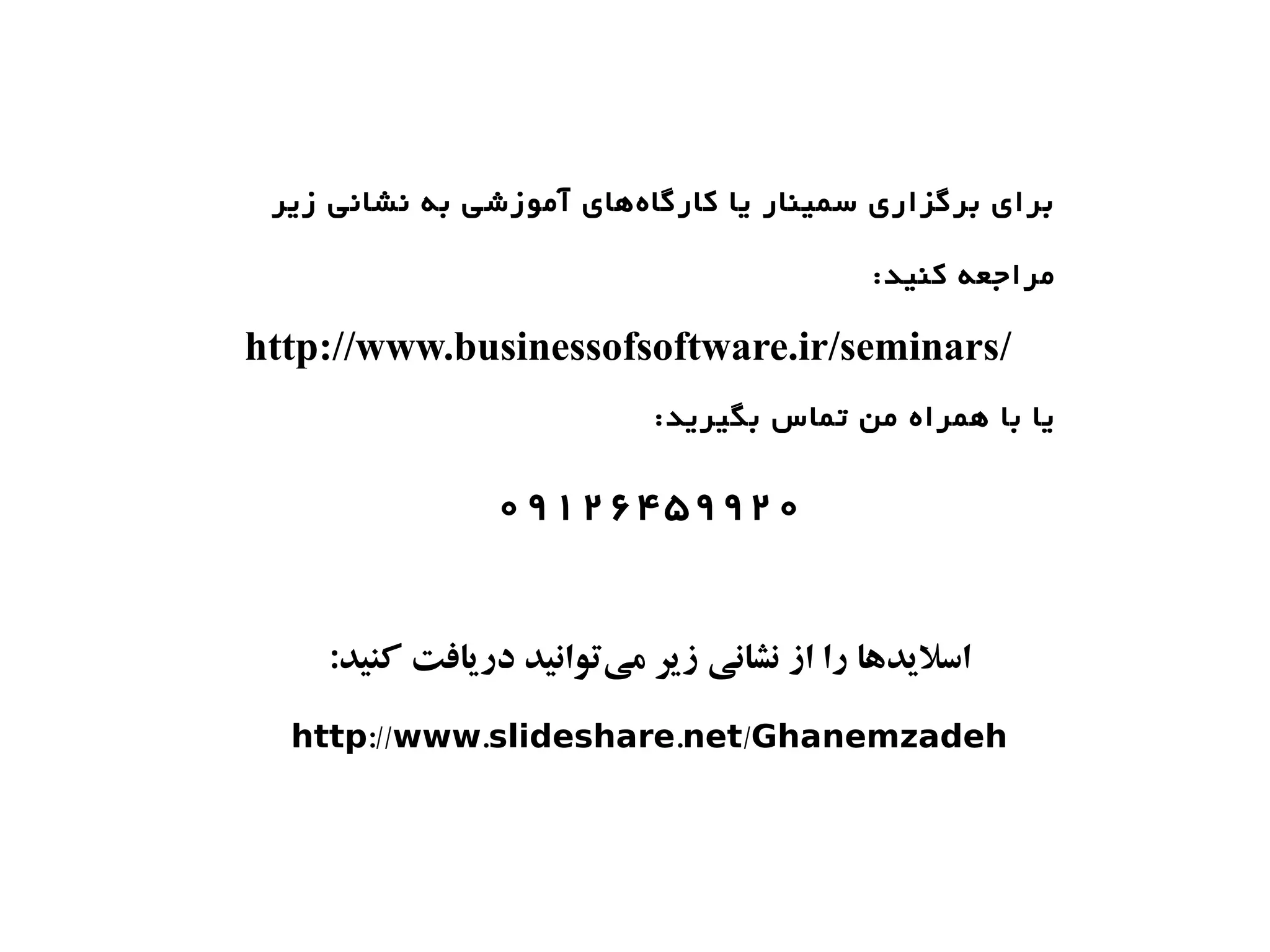 ‫برای برگزاری سمینار یا کارگا هاهای آموزشی به نشانی زیر‬
                         ‫ه‌‬

                                           ‫مراجعه کنید:‬

‫/‪http://www.businessofsoftware.ir/seminars‬‬
                           ‫یا با اهمراه من تماس بگیرید:‬

                ‫۰۲۹۹۵۴۶۲۱۹۰‬


    ‫اسلیدها را از نشانی زیر میوتوانید دریافت کنید:‬
                        ‫ت‌‬

  ‫‪http://www.slideshare.net/Ghanemzadeh‬‬
 