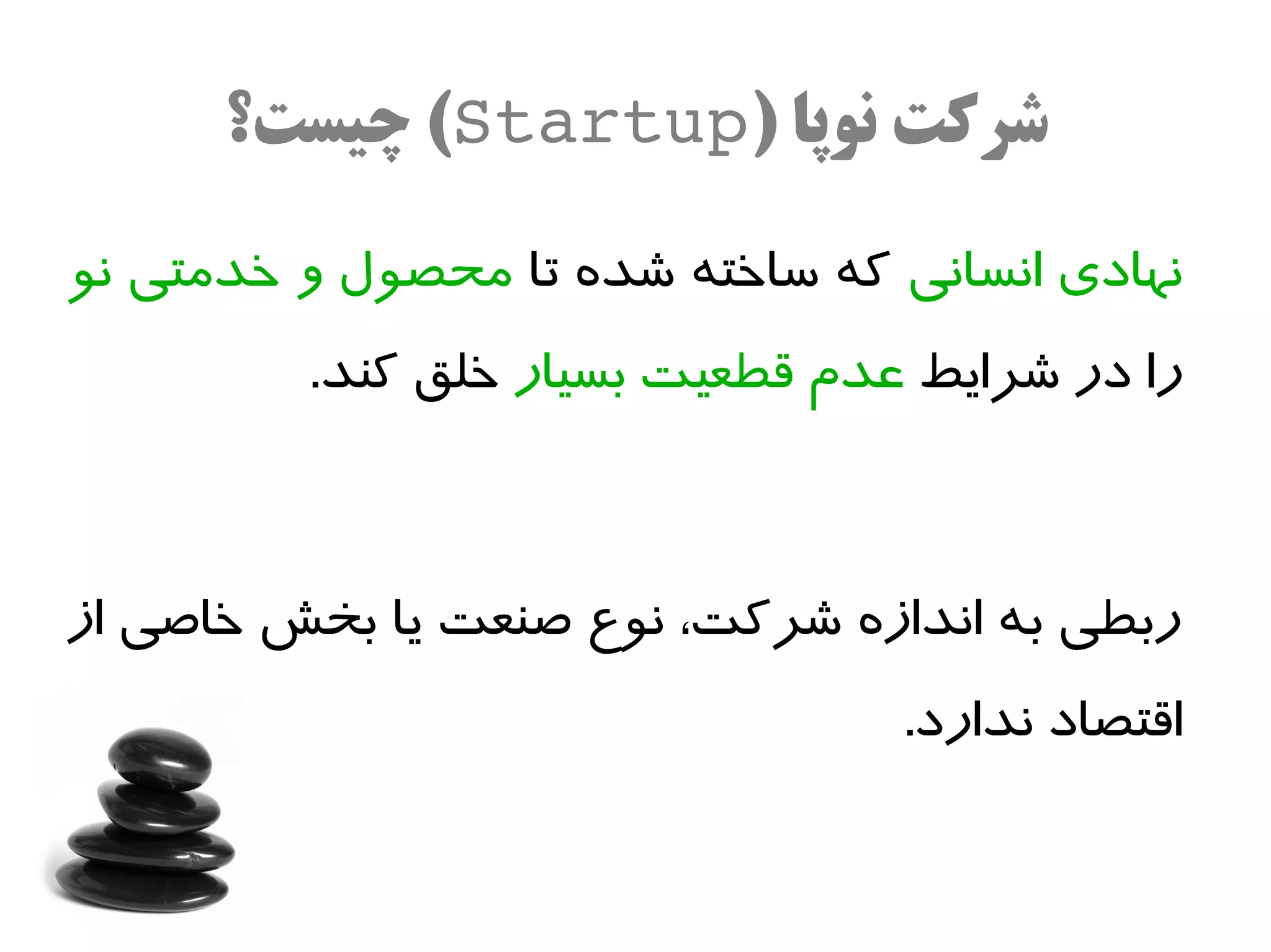 ‫شرکت نوپا )‪ (Startup‬چیست؟‬

‫نهادی انسانی که ساخته شده تا محصول و خدمتی نو‬
         ‫را در شرایط عدم قطعیت بسیار خلق کند.‬



‫ربطی به اندازه شرکت، نوع صنعت یا بخش خاصی از‬
                                 ‫اقتصاد ندارد.‬
 